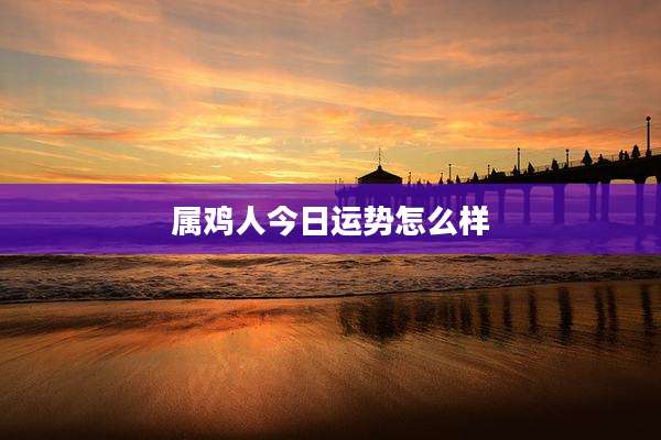 属鸡人今日运势怎么样