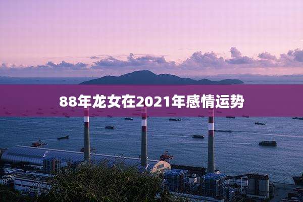 88年龙女在2021年感情运势