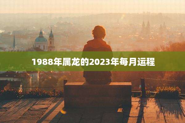 1988年属龙的2023年每月运程