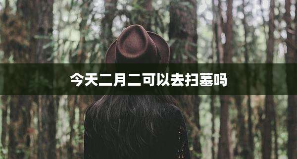 今天二月二可以去扫墓吗