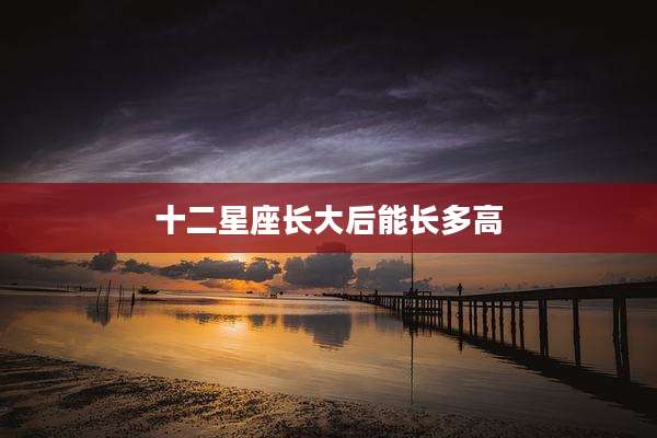 十二星座长大后能长多高