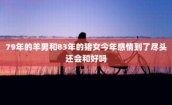 79年的羊男和83年的猪女今年感情到了尽头还会和好吗