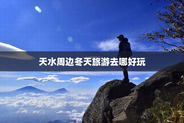天水周边冬天旅游去哪好玩
