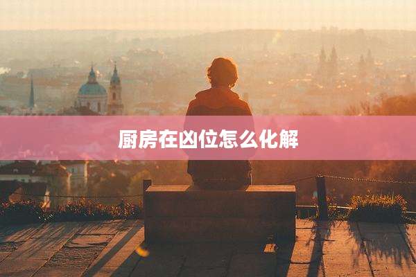 厨房在凶位怎么化解