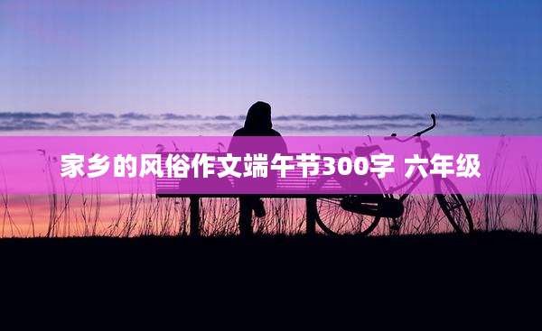 家乡的风俗作文端午节300字 六年级