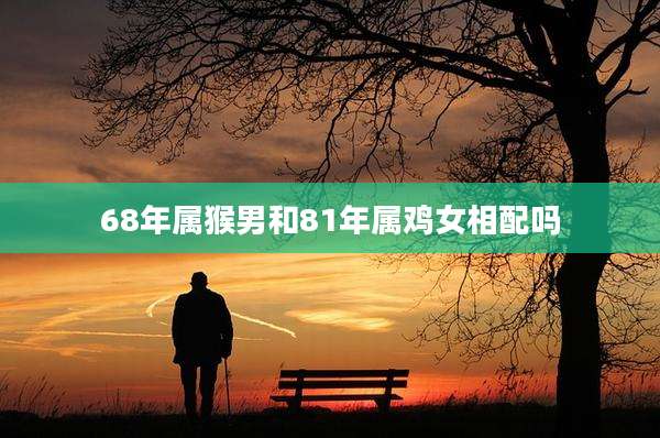 68年属猴男和81年属鸡女相配吗