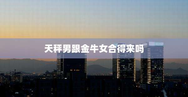天秤男跟金牛女合得来吗