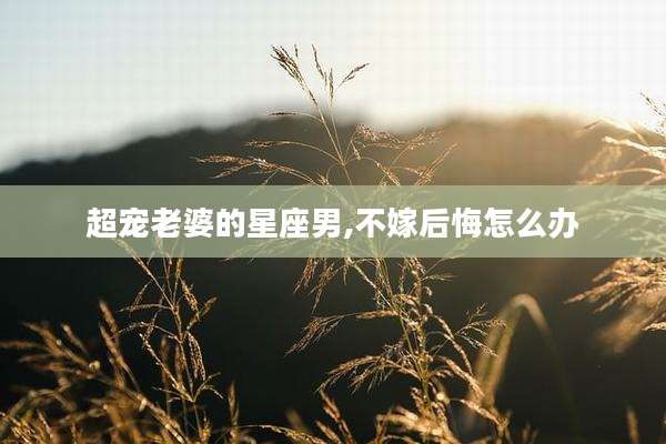 超宠老婆的星座男,不嫁后悔怎么办