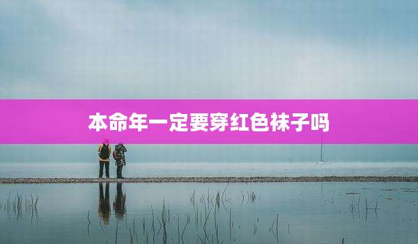 本命年一定要穿红色袜子吗