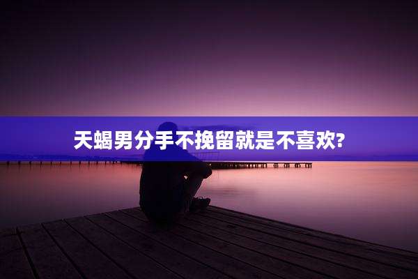 天蝎男分手不挽留就是不喜欢?