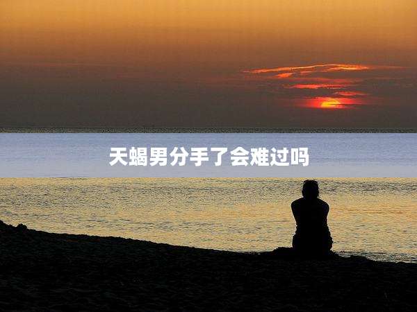 天蝎男分手了会难过吗