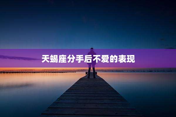 天蝎座分手后不爱的表现