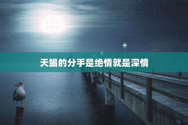天蝎的分手是绝情就是深情