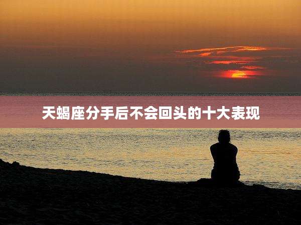 天蝎座分手后不会回头的十大表现