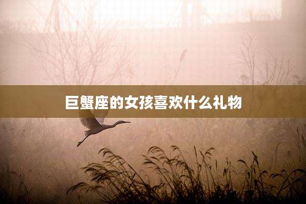 巨蟹座的女孩喜欢什么礼物