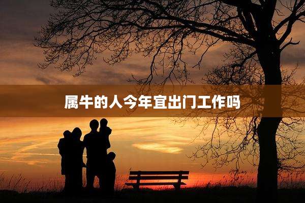 属牛的人今年宜出门工作吗