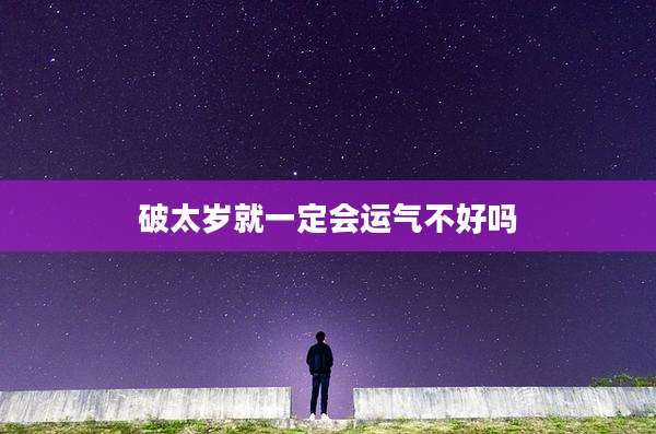破太岁就一定会运气不好吗