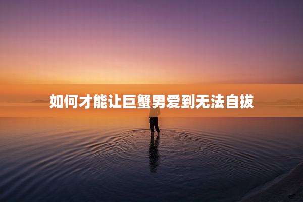 如何才能让巨蟹男爱到无法自拔