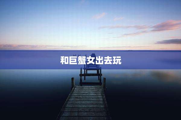 和巨蟹女出去玩