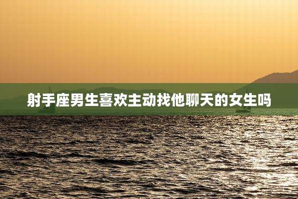 射手座男生喜欢主动找他聊天的女生吗