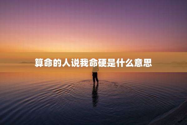 算命的人说我命硬是什么意思