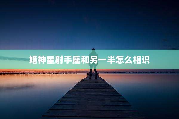 婚神星射手座和另一半怎么相识