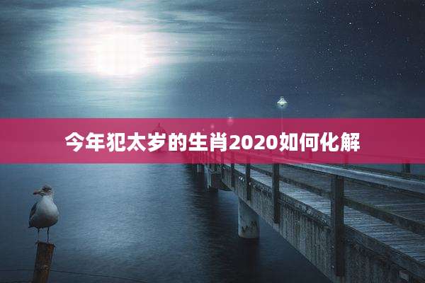今年犯太岁的生肖2020如何化解
