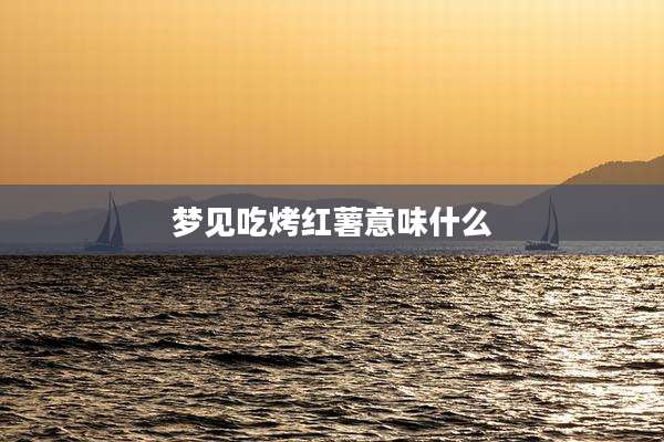 梦见吃烤红薯意味什么