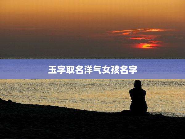 玉字取名洋气女孩名字