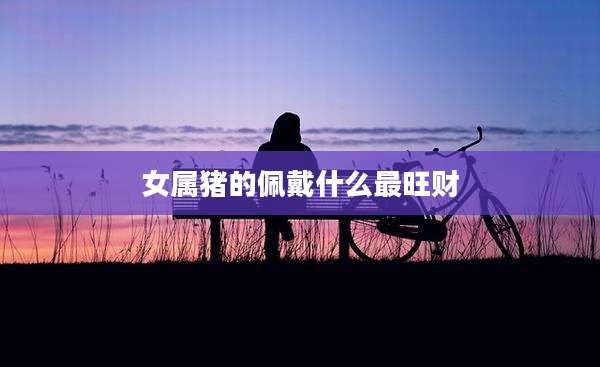 女属猪的佩戴什么最旺财