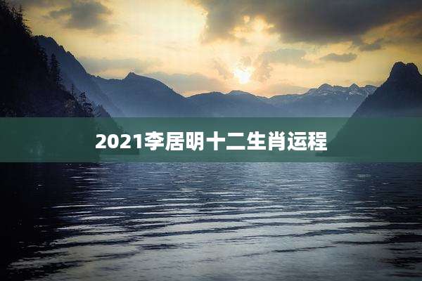 2021李居明十二生肖运程