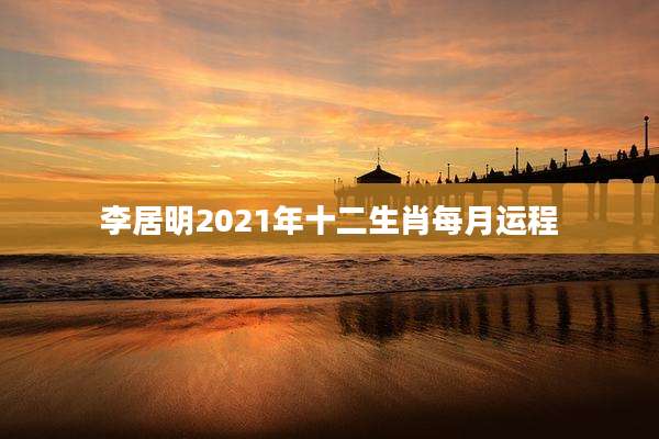 李居明2021年十二生肖每月运程