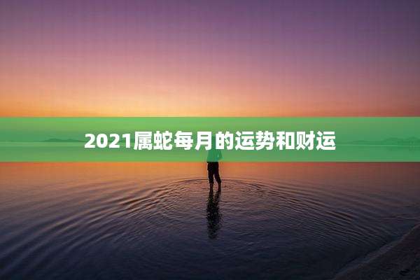 2021属蛇每月的运势和财运