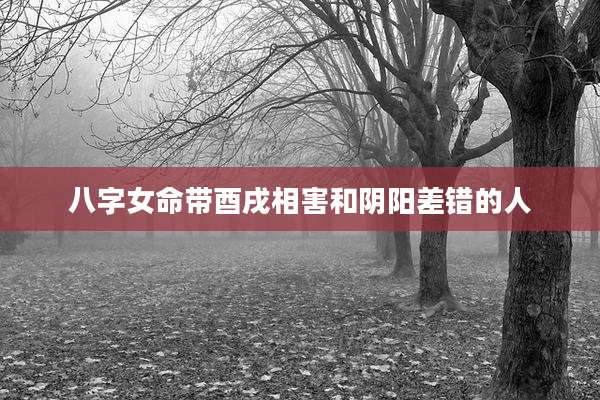 八字女命带酉戌相害和阴阳差错的人
