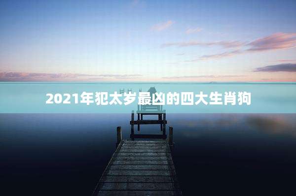 2021年犯太岁最凶的四大生肖狗