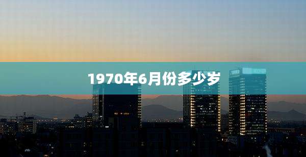 1970年6月份多少岁