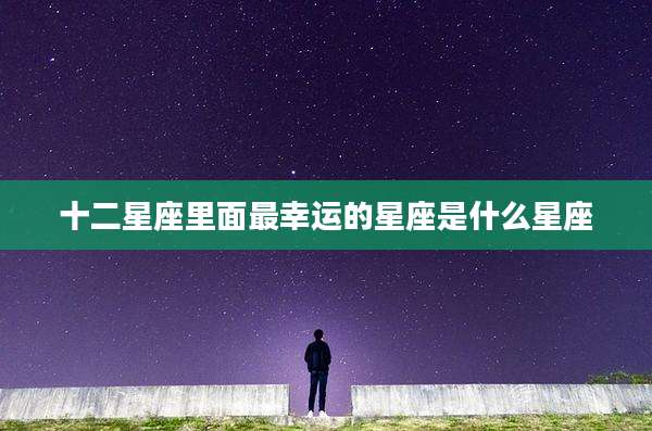 十二星座里面最幸运的星座是什么星座