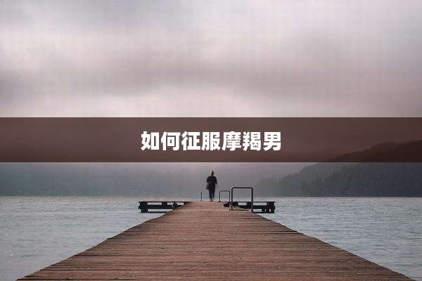 如何征服摩羯男