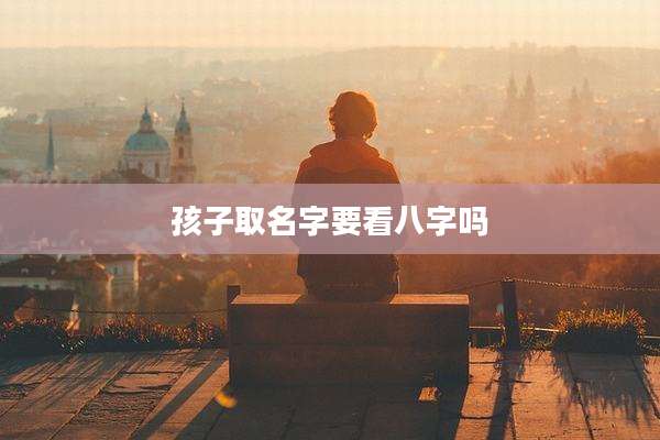 孩子取名字要看八字吗