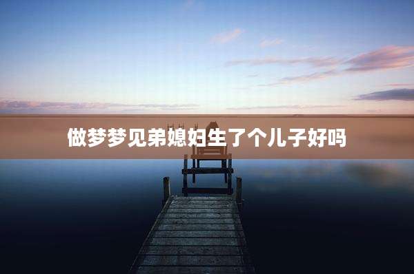 做梦梦见弟媳妇生了个儿子好吗