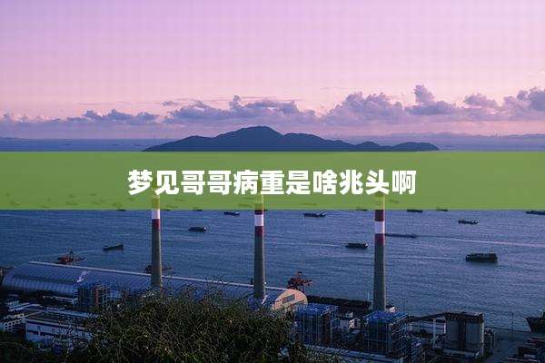 梦见哥哥病重是啥兆头啊