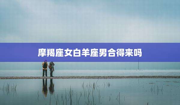 摩羯座女白羊座男合得来吗