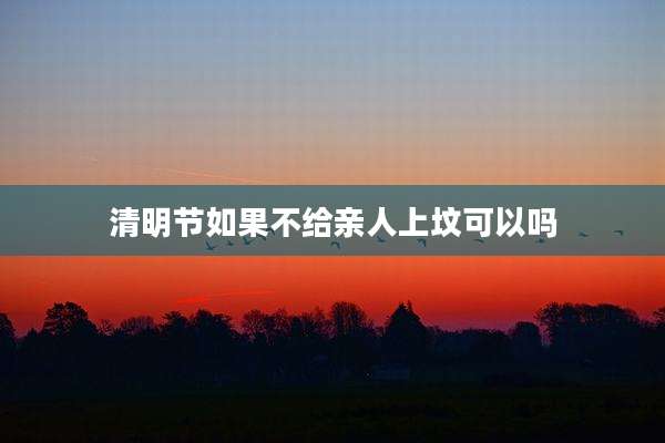 清明节如果不给亲人上坟可以吗