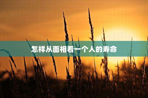 怎样从面相看一个人的寿命