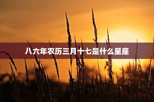 八六年农历三月十七是什么星座