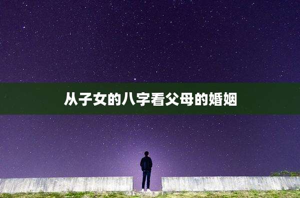 从子女的八字看父母的婚姻