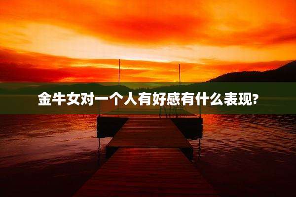 金牛女对一个人有好感有什么表现?