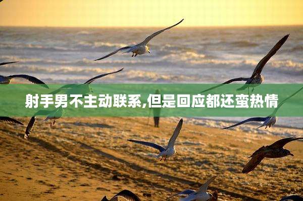 射手男不主动联系,但是回应都还蛮热情