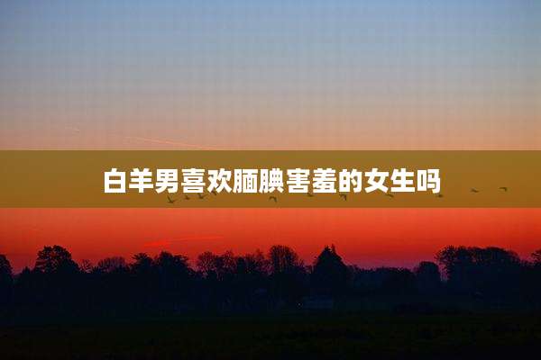 白羊男喜欢腼腆害羞的女生吗