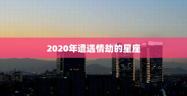 2020年遭遇情劫的星座